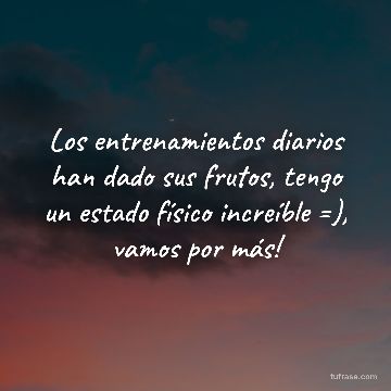 Los entrenamientos diarios han dado sus frutos, tengo un estado físico increíble =), vamos por más!