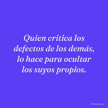 Quien critica los defectos de los demás, lo hace para ocultar los suyos propios.