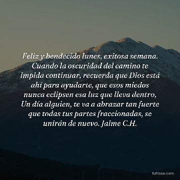 Feliz y bendecido lunes, exitosa semana. Cuando la oscuridad del camino te impida continuar, recuerda que Dios está ahí para ayudarte, que esos miedos nunca eclipsen esa luz que lleva dentro, Un día alguien, te va a abrazar tan fuerte que todas tus partes fraccionadas, se unirán de nuevo. Jaime C.H.
