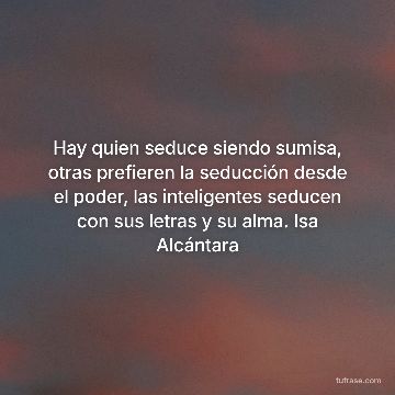 Hay quien seduce siendo sumisa, otras prefieren la seducción desde el poder, las inteligentes seducen con sus letras y su alma. Isa Alcántara