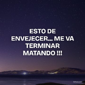 ESTO DE ENVEJECER... ME VA TERMINAR MATANDO !!!