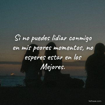 Si no puedes lidiar conmigo en mis peores momentos, no esperes estar en los Mejores.