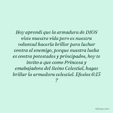 Hoy aprendí que la armadura de DIOS viste nuestra vida pero es nuestra voluntad hacerla brillar para luchar contra el enemigo, porque nuestra lucha es contra potestades y principados, hoy te invito a que como Princesa y emabajadora del Reino Celestial, hagas brillar la armadura celestial. Efesios 6:13 ?