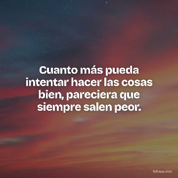 Cuanto más pueda intentar hacer las cosas bien, pareciera que siempre salen peor.