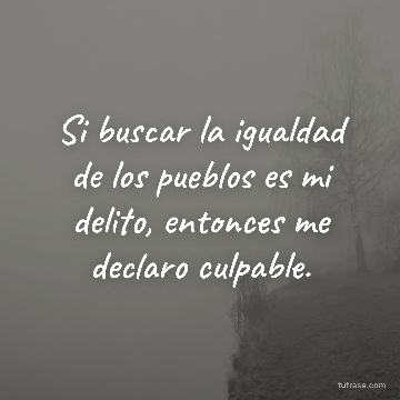 Si buscar la igualdad de los pueblos es mi delito, entonces me declaro culpable.