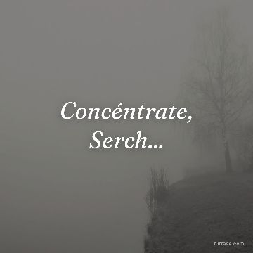 Concéntrate, Serch...