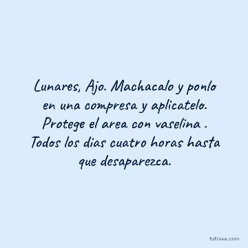 Lunares, Ajo. Machacalo y ponlo en una compresa y aplicatelo. Protege el area con vaselina . Todos los dias cuatro horas hasta que desaparezca.