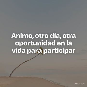 Animo, otro día, otra oportunidad en la vida para participar