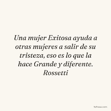Una mujer Exitosa ayuda a otras mujeres a salir de su tristeza, eso es lo que la hace Grande y diferente. Rossetti