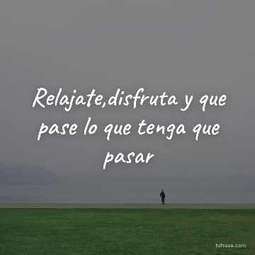 Relajate,disfruta y que pase lo que tenga que pasar