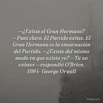 —¿Existe el Gran Hermano? —Pues claro. El Partido existe. El Gran Hermano es la encarnación del Partido. —¿Existe del mismo modo en que existo yo? —Tú no existes —respondió O’Brien. 1984- George Orwell