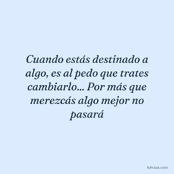 Cuando estás destinado a algo, es al pedo que trates cambiarlo... Por más que merezcás algo mejor no pasará