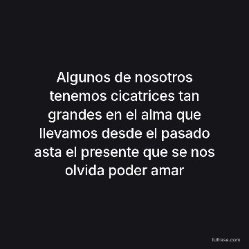 Algunos de nosotros tenemos cicatrices tan grandes en el alma que llevamos desde el pasado asta el presente que se nos olvida poder amar