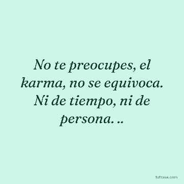 No te preocupes, el karma, no se equivoca. Ni de tiempo, ni de persona. ..