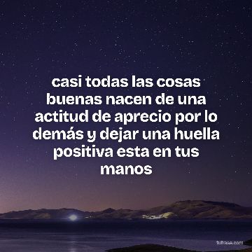 casi todas las cosas buenas nacen de una actitud de aprecio por lo demás y dejar una huella positiva esta en tus manos