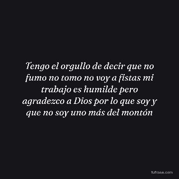 Tengo el orgullo de decir que no fumo no tomo no voy a fistas mi trabajo es humilde pero agradezco a Dios por lo que soy y que no soy uno más del montón