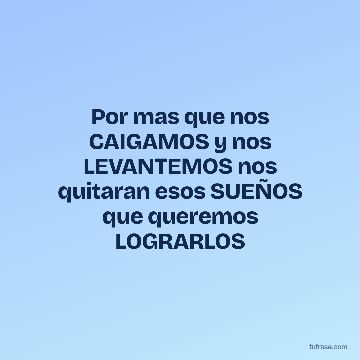 Por mas que nos CAIGAMOS y nos LEVANTEMOS nos quitaran esos SUEÑOS que queremos LOGRARLOS