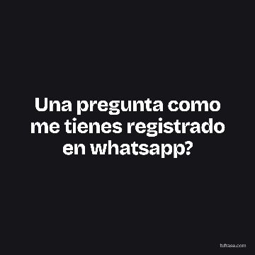 Una pregunta como me tienes registrado en whatsapp?