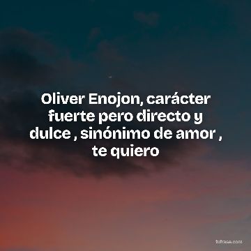 Oliver Enojon, carácter fuerte pero directo y dulce , sinónimo de amor , te quiero