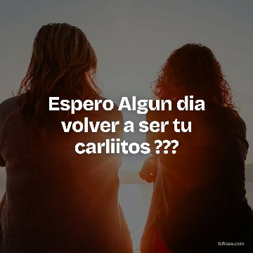 Espero Algun dia volver a ser tu carliitos ???