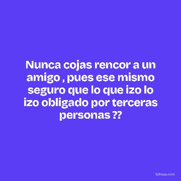 Nunca cojas rencor a un amigo , pues ese mismo seguro que lo que izo lo izo obligado por terceras personas ??