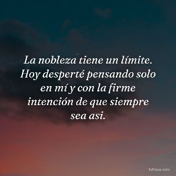La nobleza tiene un límite. Hoy desperté pensando solo en mí y con la firme intención de que siempre sea asi.