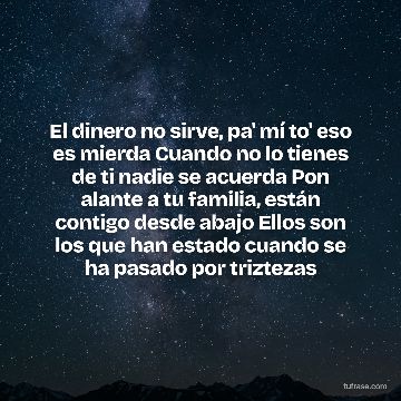 El dinero no sirve, pa' mí to' eso es mierda Cuando no lo tienes de ti nadie se acuerda Pon alante a tu familia, están contigo desde abajo Ellos son los que han estado cuando se ha pasado por triztezas