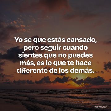 Yo se que estás cansado, pero seguir cuando sientes que no puedes más, es lo que te hace diferente de los demás.