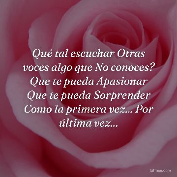 Qué tal escuchar Otras voces algo que No conoces? Que te pueda Apasionar Que te pueda Sorprender Como la primera vez... Por última vez...