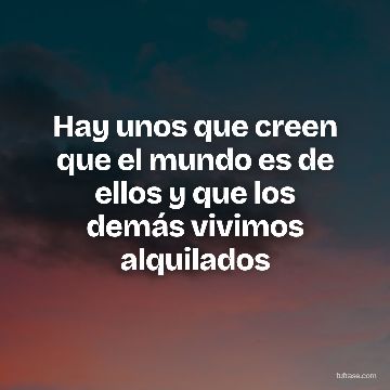 Hay unos que creen que el mundo es de ellos y que los demás vivimos alquilados