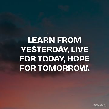 LEARN FROM YESTERDAY, LIVE FOR TODAY, HOPE FOR TOMORROW.