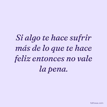 Si algo te hace sufrir más de lo que te hace feliz entonces no vale la pena.