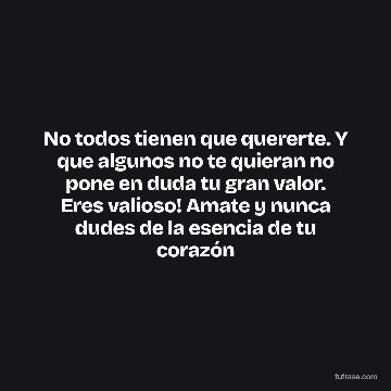 No todos tienen que quererte. Y que algunos no te quieran no pone en duda tu gran valor. Eres valioso! Amate y nunca dudes de la esencia de tu corazón