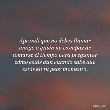 Aprendí que no debes llamar amigo a quién no es capaz de tomarse el tiempo para preguntar cómo estás aun cuando sabe que estás en tu peor momento.