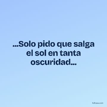 ...Solo pido que salga el sol en tanta oscuridad...