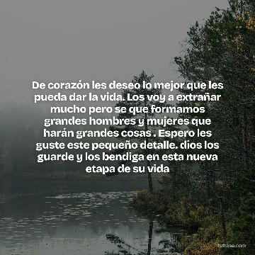 De corazón les deseo lo mejor que les pueda dar la vida. Los voy a extrañar mucho pero se que formamos grandes hombres y mujeres que harán grandes cosas . Espero les guste este pequeño detalle. dios los guarde y los bendiga en esta nueva etapa de su vida