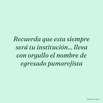 Recuerda que esta siempre será tu institución... lleva con orgullo el nombre de egresado pumarejista