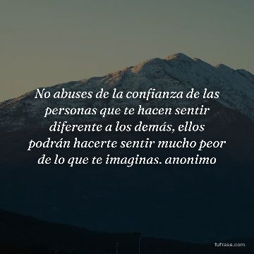 No abuses de la confianza de las personas que te hacen sentir diferente a los demás, ellos podrán hacerte sentir mucho peor de lo que te imaginas. anonimo