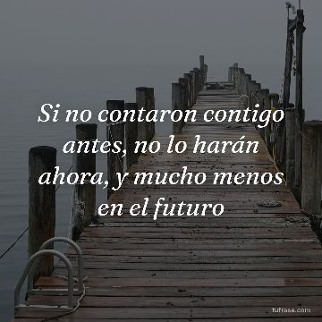 Si no contaron contigo antes, no lo harán ahora, y mucho menos en el futuro