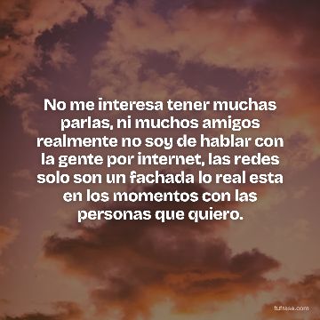 No me interesa tener muchas parlas, ni muchos amigos realmente no soy de hablar con la gente por internet, las redes solo son un fachada lo real esta en los momentos con las personas que quiero.
