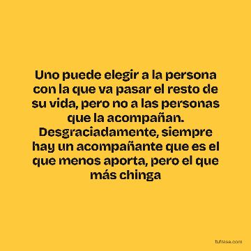 Uno puede elegir a la persona con la que va pasar el resto de su vida, pero no a las personas que la acompañan. Desgraciadamente, siempre hay un acompañante que es el que menos aporta, pero el que más chinga