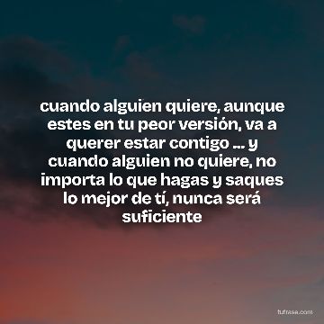 cuando alguien quiere, aunque estes en tu peor versión, va a querer estar contigo ... y cuando alguien no quiere, no importa lo que hagas y saques lo mejor de tí, nunca será suficiente