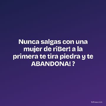 Nunca salgas con una mujer de riBer! a la primera te tira piedra y te ABANDONA! ?