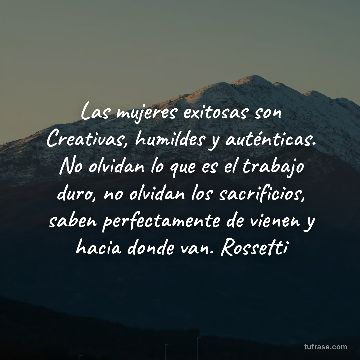 Las mujeres exitosas son Creativas, humildes y auténticas. No olvidan lo que es el trabajo duro, no olvidan los sacrificios, saben perfectamente de vienen y hacia donde van. Rossetti