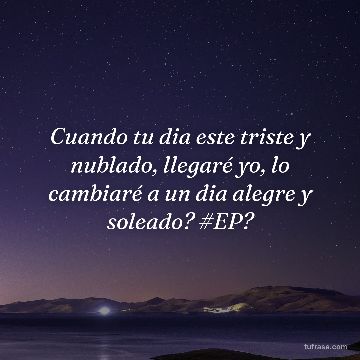 Cuando tu dia este triste y nublado, llegaré yo, lo cambiaré a un dia alegre y soleado? #EP?