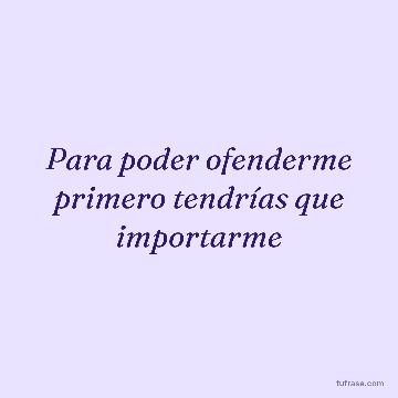 Para poder ofenderme primero tendrías que importarme