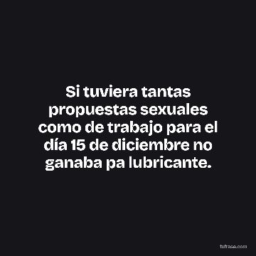 Si tuviera tantas propuestas sexuales como de trabajo para el día 15 de diciembre no ganaba pa lubricante.