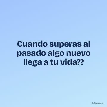 Cuando superas al pasado algo nuevo llega a tu vida??