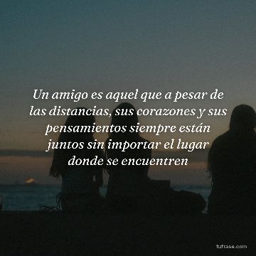 Un amigo es aquel que a pesar de las distancias, sus corazones y sus pensamientos siempre están juntos sin importar el lugar donde se encuentren