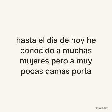 hasta el dia de hoy he conocido a muchas mujeres pero a muy pocas damas porta